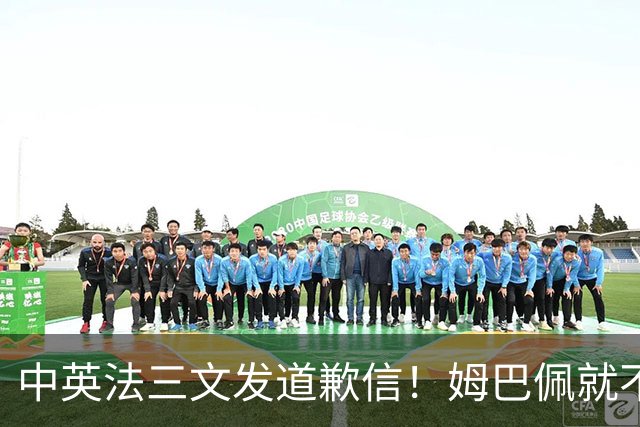 中英法三文发道歉信！姆巴佩就不当言论道歉：对中国怀有深深敬意