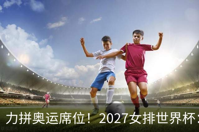 力拼奥运席位！2027女排世界杯：中国与荷兰瑞士瑞典同组