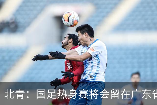 北青：国足热身赛将会留在广东省内的城市，对手不会变