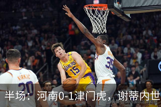 半场：河南0-1津门虎，谢蒂内世界波，王上源中框